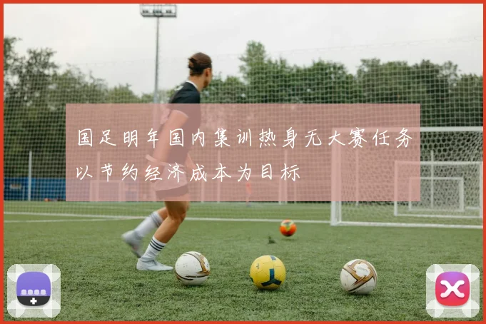 国足明年国内集训热身无大赛任务以节约经济成本为目标