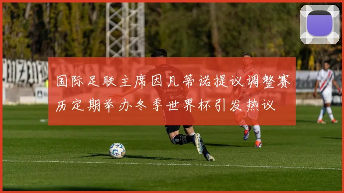 国际足联主席因凡蒂诺提议调整赛历定期举办冬季世界杯引发热议