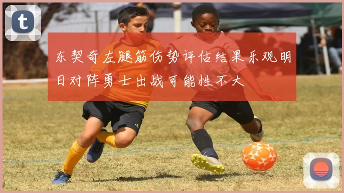 东契奇左腿筋伤势评估结果乐观明日对阵勇士出战可能性不大