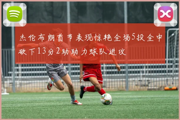 杰伦布朗首节表现惊艳全场5投全中砍下13分2助助力球队进攻