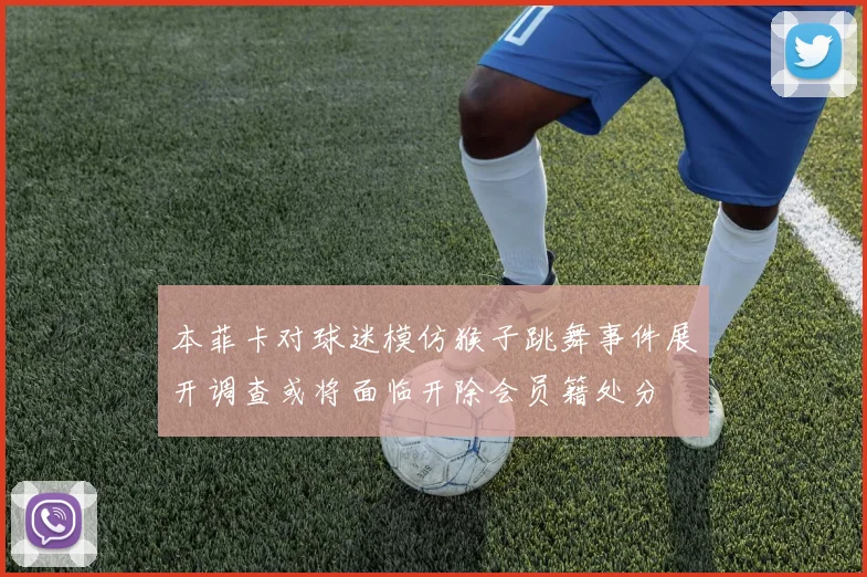 本菲卡对球迷模仿猴子跳舞事件展开调查或将面临开除会员籍处分