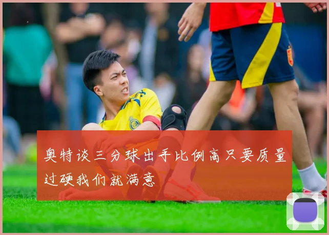 奥特谈三分球出手比例高只要质量过硬我们就满意