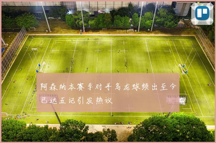 阿森纳本赛季对手乌龙球频出至今已达五记引发热议