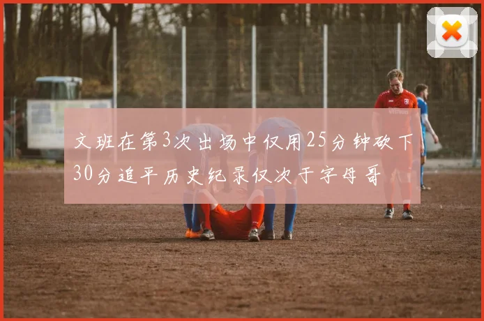 文班在第3次出场中仅用25分钟砍下30分追平历史纪录仅次于字母哥