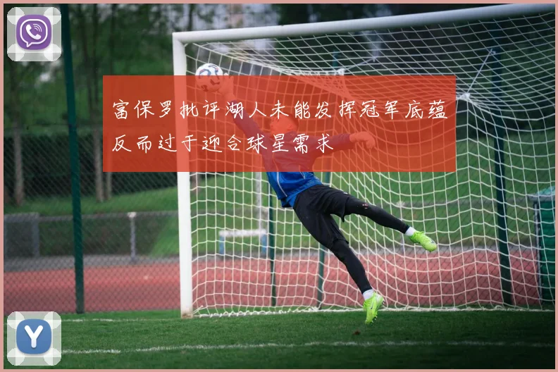 富保罗批评湖人未能发挥冠军底蕴反而过于迎合球星需求
