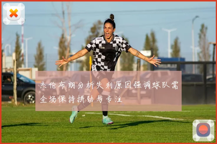杰伦布朗分析失利原因强调球队需全场保持拼劲与专注