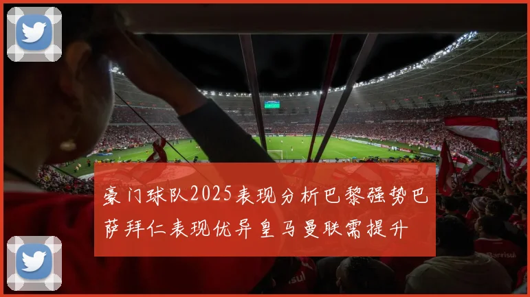 豪门球队2025表现分析巴黎强势巴萨拜仁表现优异皇马曼联需提升