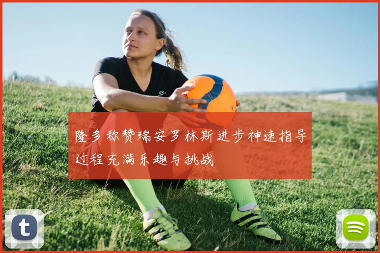 隆多称赞瑞安罗林斯进步神速指导过程充满乐趣与挑战