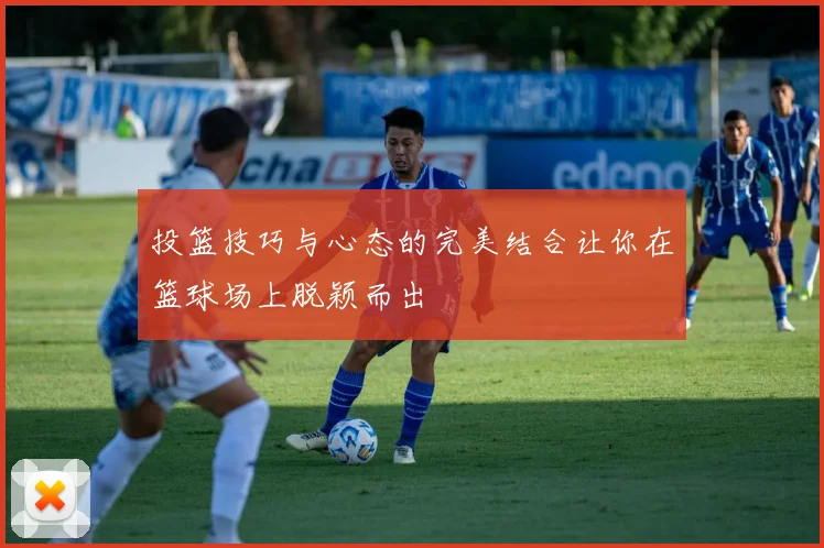 投篮技巧与心态的完美结合让你在篮球场上脱颖而出