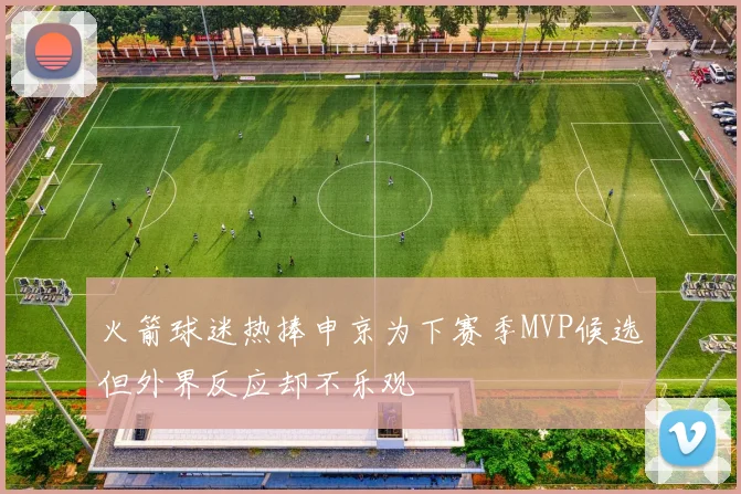 火箭球迷热捧申京为下赛季MVP候选但外界反应却不乐观