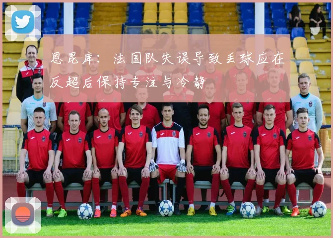 恩昆库：法国队失误导致丢球应在反超后保持专注与冷静