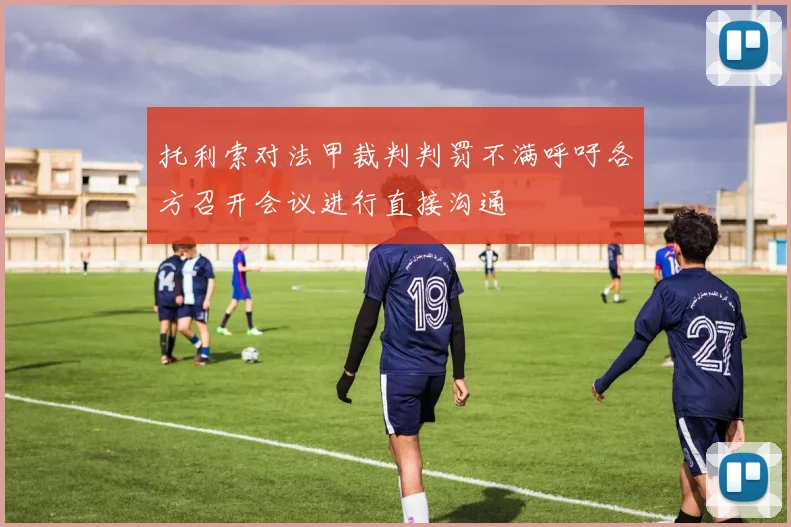 托利索对法甲裁判判罚不满呼吁各方召开会议进行直接沟通