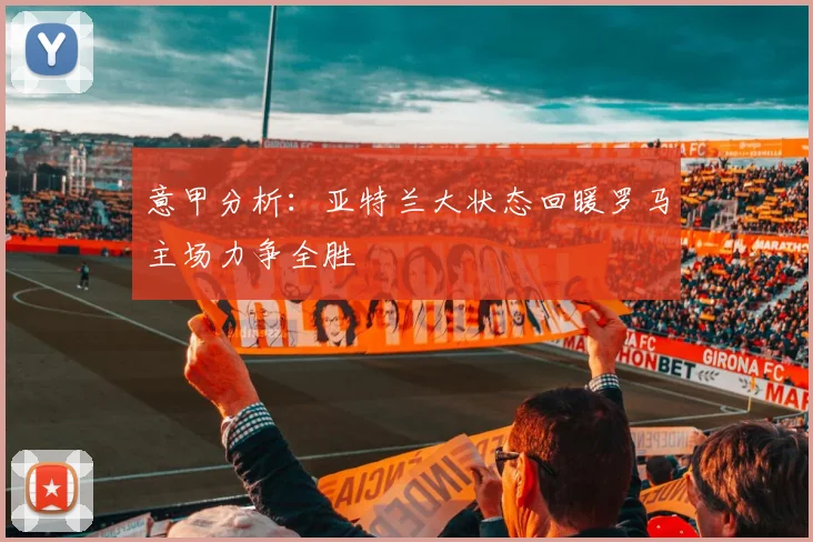 意甲分析：亚特兰大状态回暖罗马主场力争全胜
