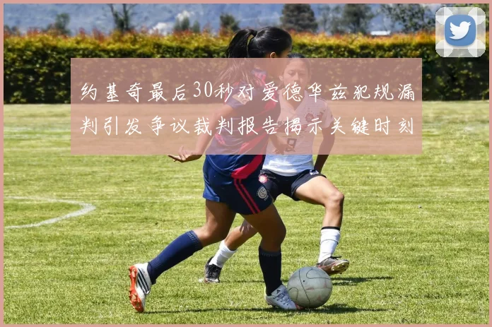 约基奇最后30秒对爱德华兹犯规漏判引发争议裁判报告揭示关键时刻失误