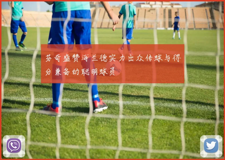 芬奇盛赞海兰德实力出众传球与得分兼备的聪明球员