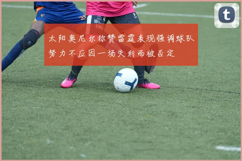 太阳奥尼尔称赞雷霆表现强调球队努力不应因一场失利而被否定