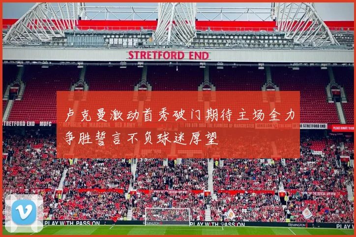 卢克曼激动首秀破门期待主场全力争胜誓言不负球迷厚望