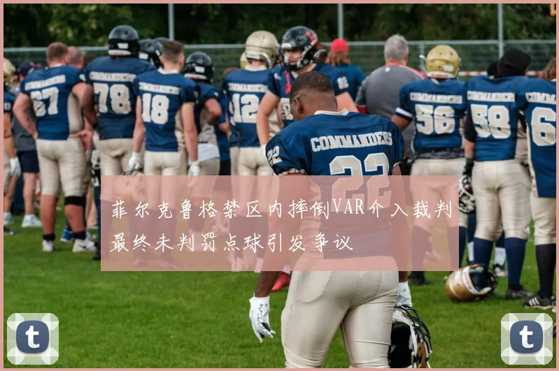 菲尔克鲁格禁区内摔倒VAR介入裁判最终未判罚点球引发争议