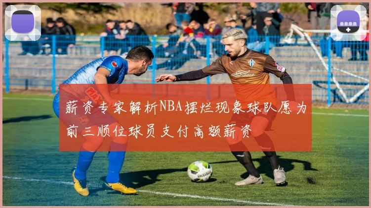 薪资专家解析NBA摆烂现象球队愿为前三顺位球员支付高额薪资