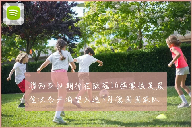 穆西亚拉期待在欧冠16强赛恢复最佳状态并渴望入选3月德国国家队