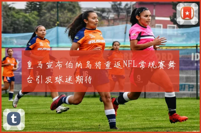 皇马宣布伯纳乌将重返NFL常规赛舞台引发球迷期待
