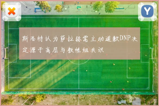 斯洛特认为萨拉赫需主动道歉DNP决定源于高层与教练组共识