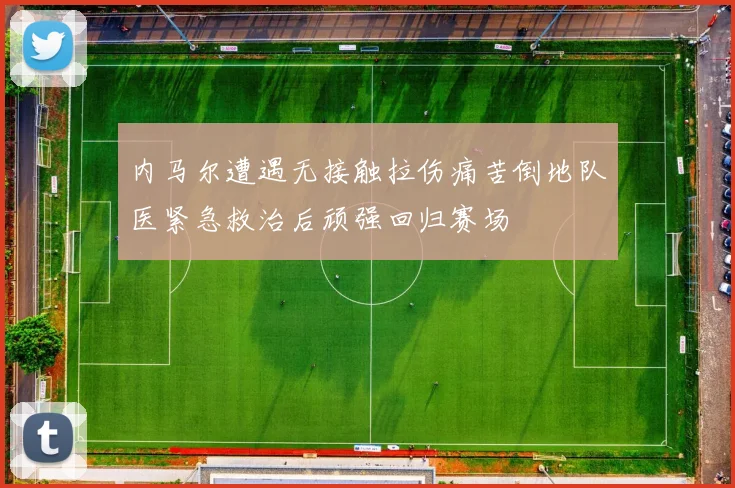 内马尔遭遇无接触拉伤痛苦倒地队医紧急救治后顽强回归赛场