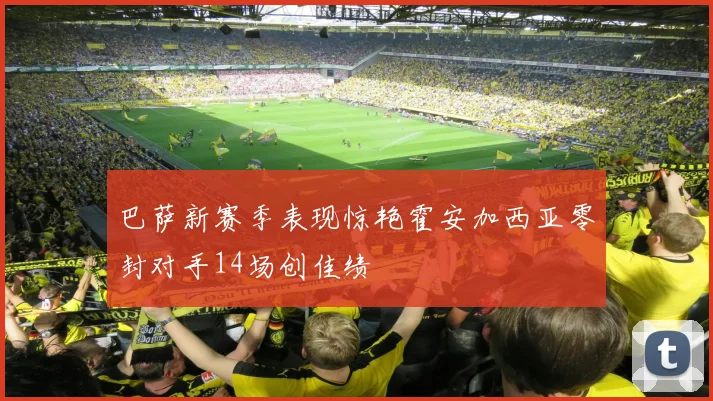 巴萨新赛季表现惊艳霍安加西亚零封对手14场创佳绩