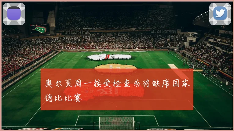 奥尔莫周一接受检查或将缺席国家德比比赛