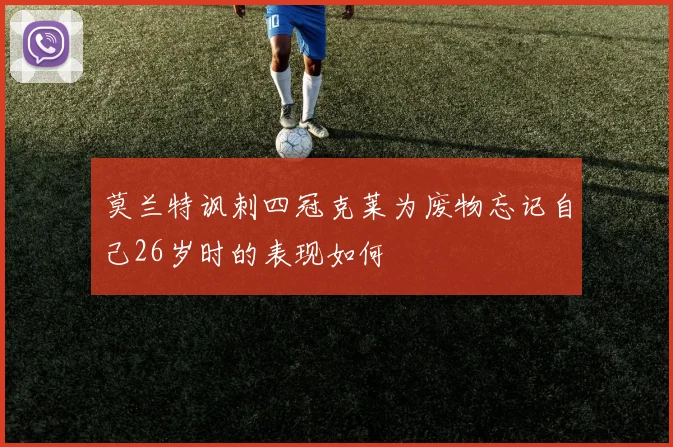 莫兰特讽刺四冠克莱为废物忘记自己26岁时的表现如何