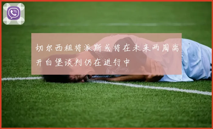 切尔西租将派斯或将在未来两周离开白堡谈判仍在进行中