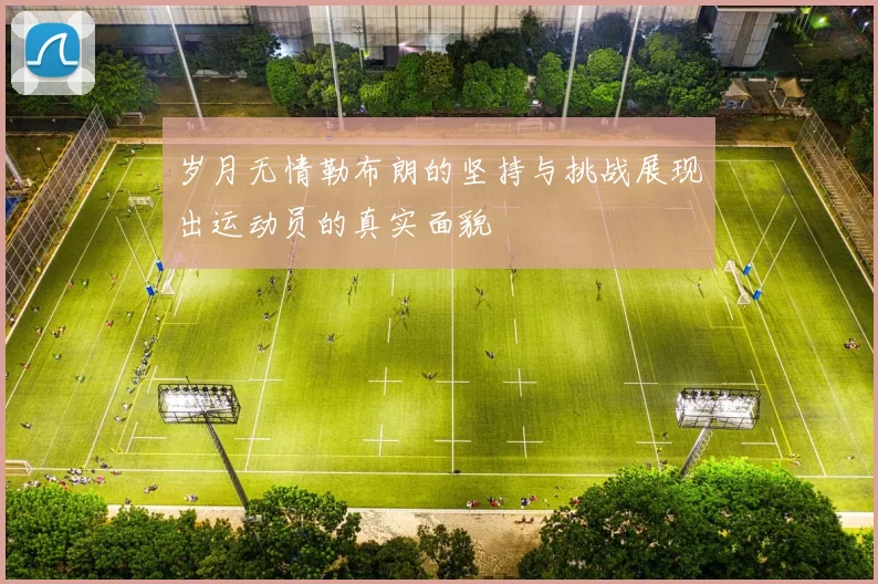 岁月无情勒布朗的坚持与挑战展现出运动员的真实面貌