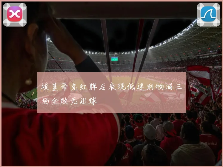 埃基蒂克红牌后表现低迷利物浦三场全败无进球