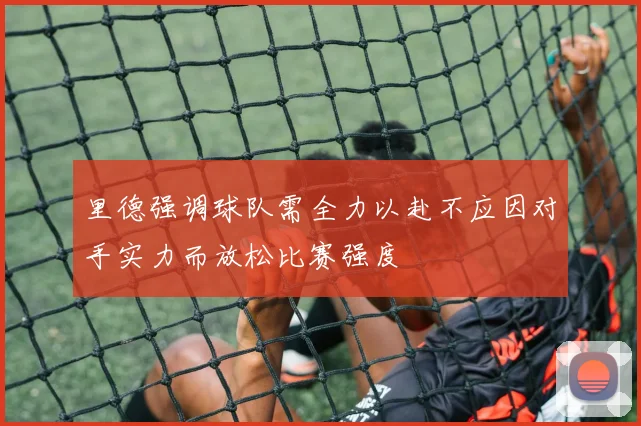 里德强调球队需全力以赴不应因对手实力而放松比赛强度